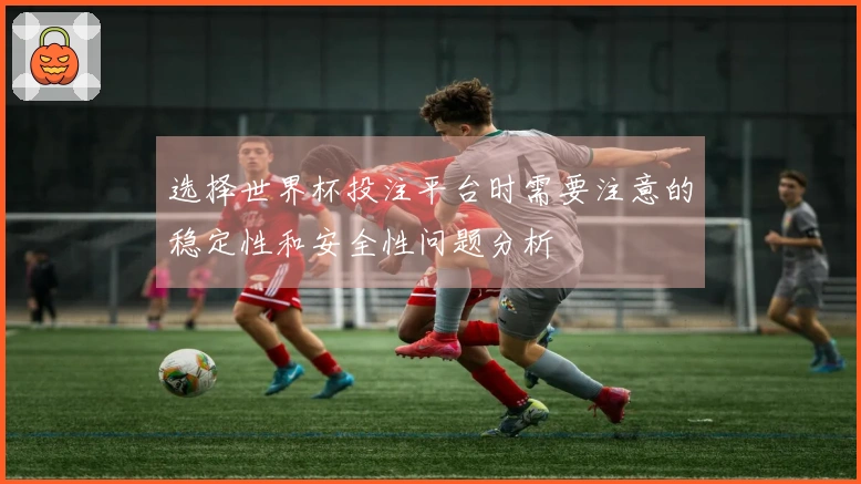 选择世界杯投注平台时需要注意的稳定性和安全性问题分析