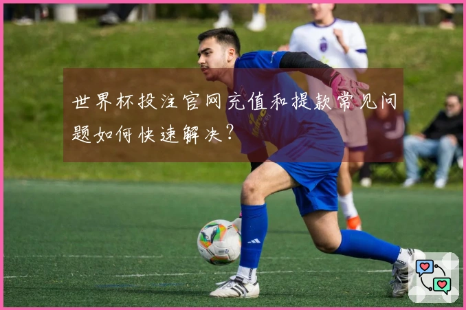 世界杯投注官网充值和提款常见问题如何快速解决？