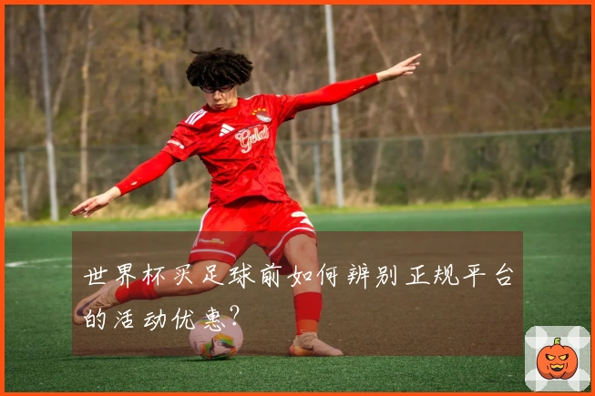 世界杯买足球前如何辨别正规平台的活动优惠？
