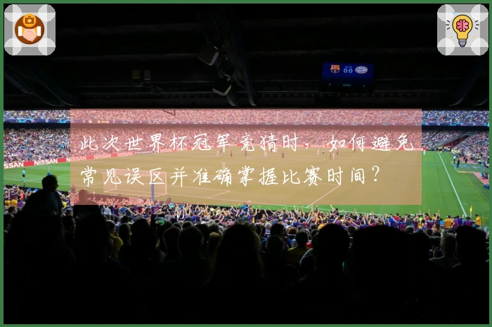 此次世界杯冠军竞猜时，如何避免常见误区并准确掌握比赛时间？
