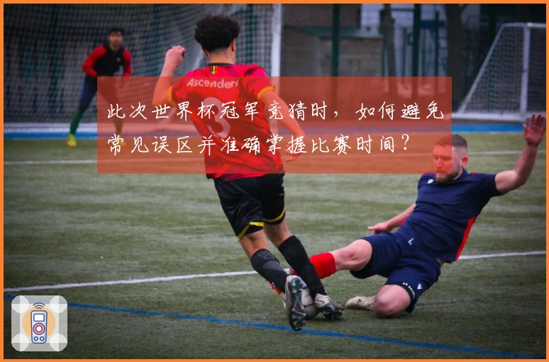 此次世界杯冠军竞猜时，如何避免常见误区并准确掌握比赛时间？